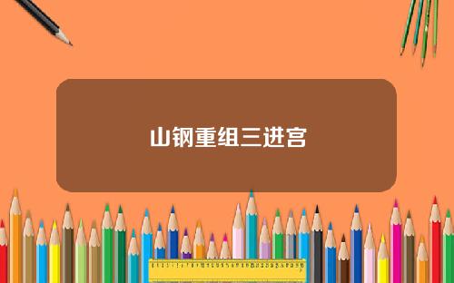 山钢重组三进宫