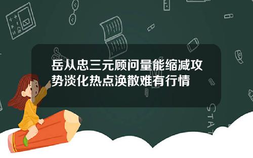 岳从忠三元顾问量能缩减攻势淡化热点涣散难有行情