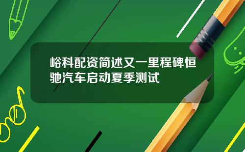 峪科配资简述又一里程碑恒驰汽车启动夏季测试