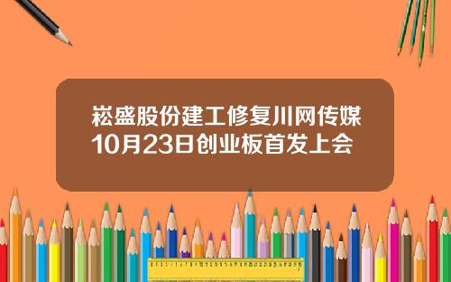 崧盛股份建工修复川网传媒10月23日创业板首发上会