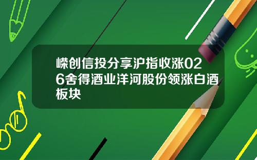 嵘创信投分享沪指收涨026舍得酒业洋河股份领涨白酒板块