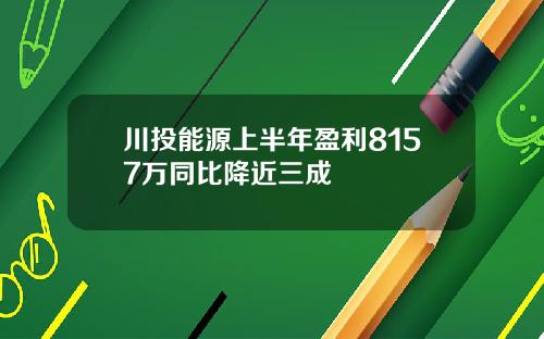 川投能源上半年盈利8157万同比降近三成
