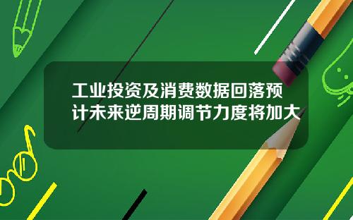 工业投资及消费数据回落预计未来逆周期调节力度将加大