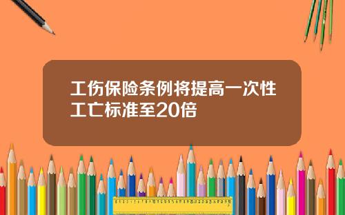 工伤保险条例将提高一次性工亡标准至20倍