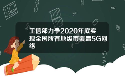 工信部力争2020年底实现全国所有地级市覆盖5G网络