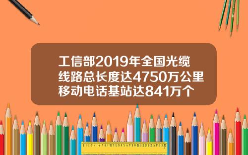 工信部2019年全国光缆线路总长度达4750万公里移动电话基站达841万个