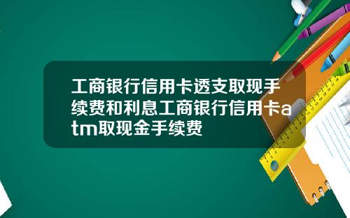 工商银行信用卡透支取现手续费和利息工商银行信用卡atm取现金手续费