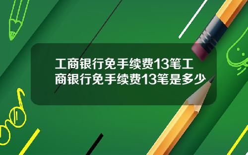 工商银行免手续费13笔工商银行免手续费13笔是多少