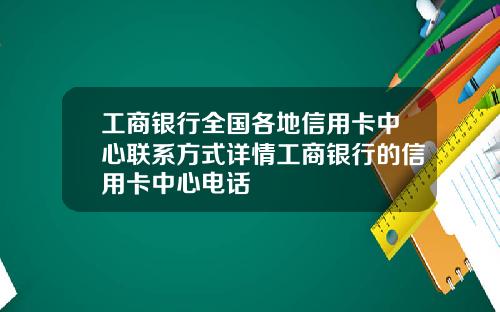 工商银行全国各地信用卡中心联系方式详情工商银行的信用卡中心电话