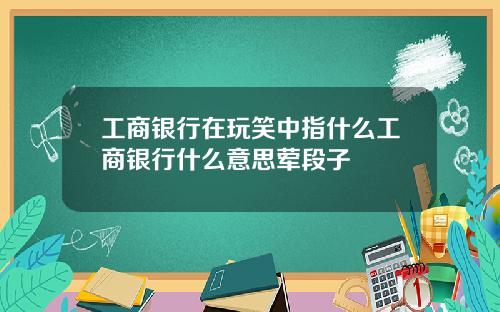 工商银行在玩笑中指什么工商银行什么意思荤段子
