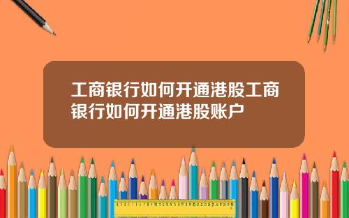工商银行如何开通港股工商银行如何开通港股账户