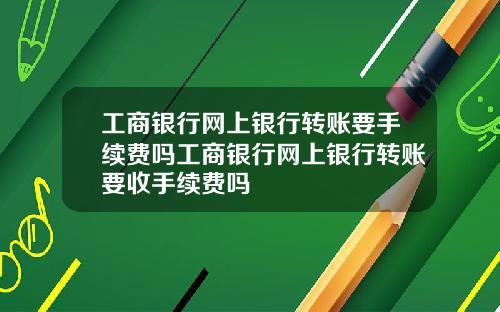工商银行网上银行转账要手续费吗工商银行网上银行转账要收手续费吗