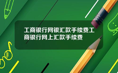 工商银行网银汇款手续费工商银行网上汇款手续费