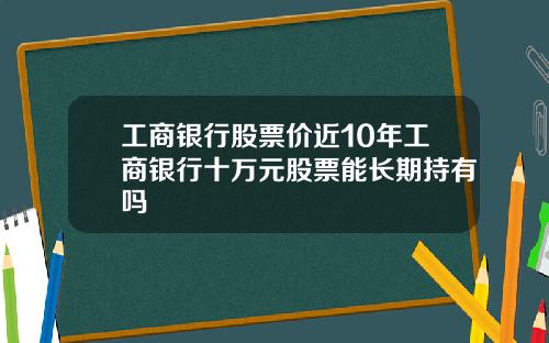 工商银行股票价近10年工商银行十万元股票能长期持有吗