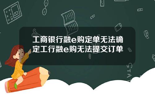 工商银行融e购定单无法确定工行融e购无法提交订单