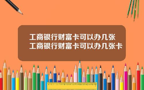 工商银行财富卡可以办几张工商银行财富卡可以办几张卡