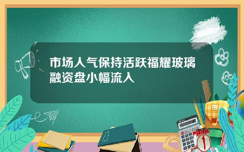 市场人气保持活跃福耀玻璃融资盘小幅流入