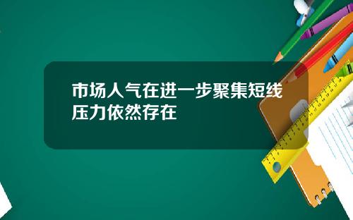 市场人气在进一步聚集短线压力依然存在