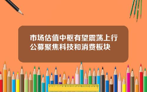 市场估值中枢有望震荡上行公募聚焦科技和消费板块