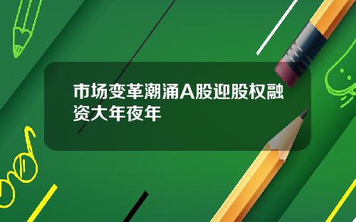 市场变革潮涌A股迎股权融资大年夜年