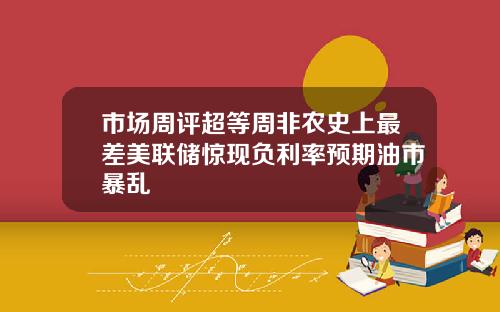 市场周评超等周非农史上最差美联储惊现负利率预期油市暴乱