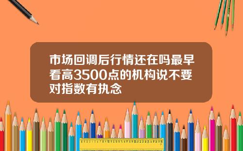 市场回调后行情还在吗最早看高3500点的机构说不要对指数有执念