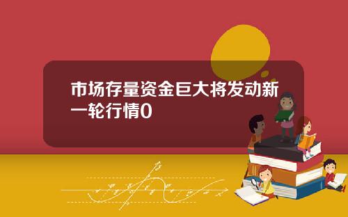 市场存量资金巨大将发动新一轮行情0