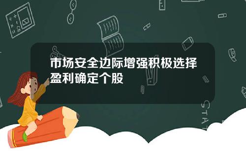市场安全边际增强积极选择盈利确定个股