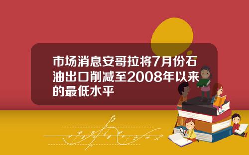 市场消息安哥拉将7月份石油出口削减至2008年以来的最低水平