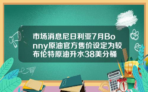 市场消息尼日利亚7月Bonny原油官方售价设定为较布伦特原油升水38美分桶