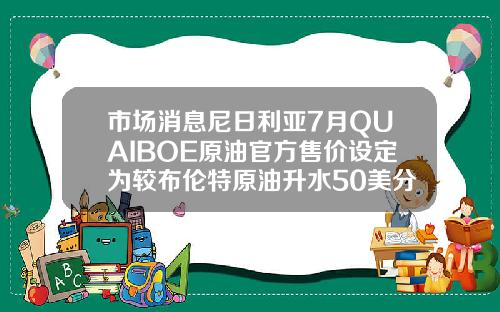 市场消息尼日利亚7月QUAIBOE原油官方售价设定为较布伦特原油升水50美分桶