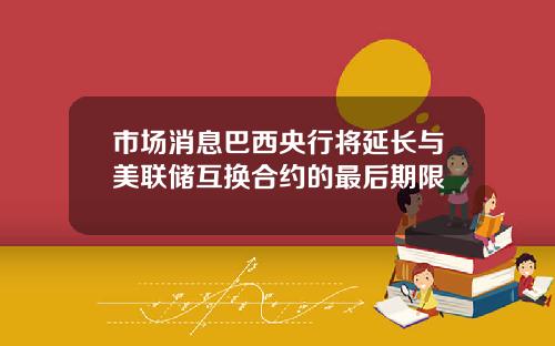 市场消息巴西央行将延长与美联储互换合约的最后期限