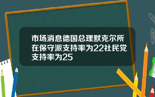 市场消息德国总理默克尔所在保守派支持率为22社民党支持率为25