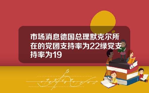 市场消息德国总理默克尔所在的党团支持率为22绿党支持率为19