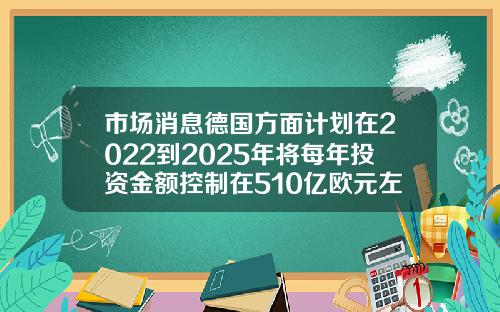 市场消息德国方面计划在2022到2025年将每年投资金额控制在510亿欧元左右