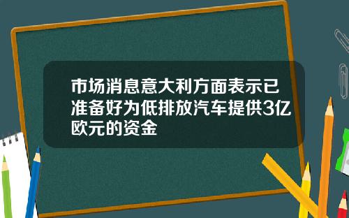 市场消息意大利方面表示已准备好为低排放汽车提供3亿欧元的资金