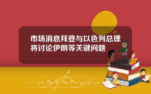 市场消息拜登与以色列总理将讨论伊朗等关键问题