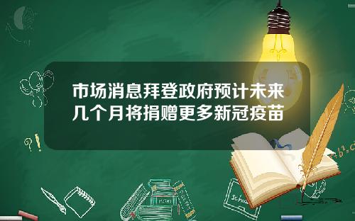市场消息拜登政府预计未来几个月将捐赠更多新冠疫苗