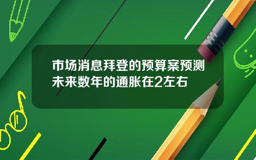 市场消息拜登的预算案预测未来数年的通胀在2左右