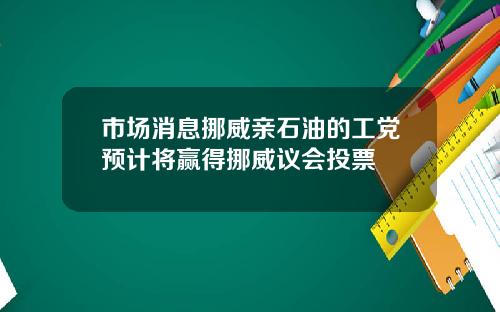 市场消息挪威亲石油的工党预计将赢得挪威议会投票