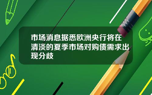 市场消息据悉欧洲央行将在清淡的夏季市场对购债需求出现分歧