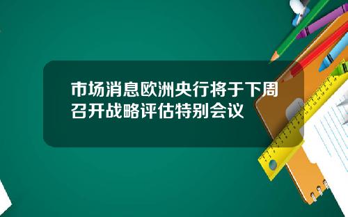 市场消息欧洲央行将于下周召开战略评估特别会议