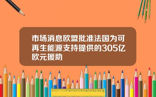 市场消息欧盟批准法国为可再生能源支持提供的305亿欧元援助