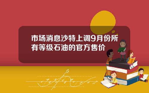 市场消息沙特上调9月份所有等级石油的官方售价