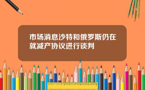 市场消息沙特和俄罗斯仍在就减产协议进行谈判