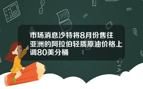 市场消息沙特将8月份售往亚洲的阿拉伯轻质原油价格上调80美分桶