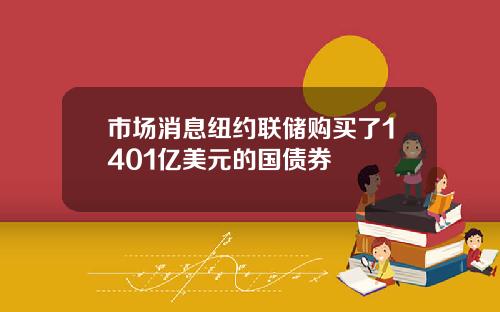 市场消息纽约联储购买了1401亿美元的国债券