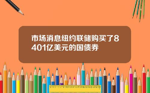 市场消息纽约联储购买了8401亿美元的国债券