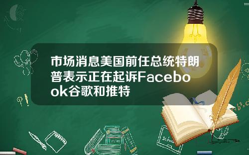市场消息美国前任总统特朗普表示正在起诉Facebook谷歌和推特