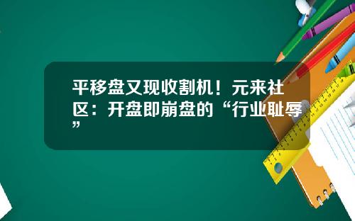 平移盘又现收割机!元来社区:开盘即崩盘的“行业耻辱”